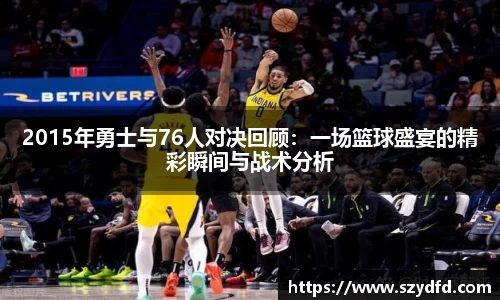 2015年勇士与76人对决回顾：一场篮球盛宴的精彩瞬间与战术分析
