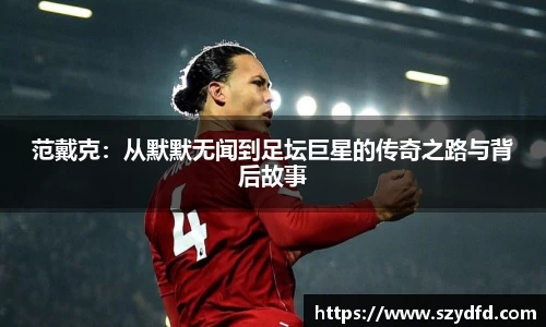 范戴克：从默默无闻到足坛巨星的传奇之路与背后故事